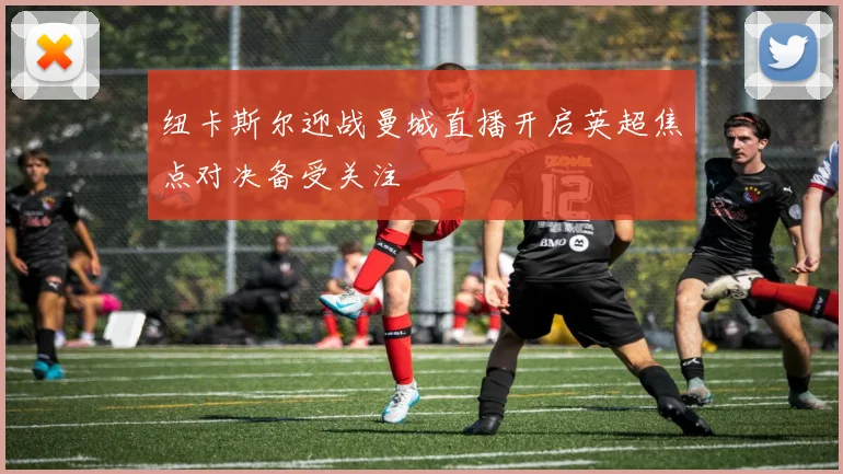 纽卡斯尔迎战曼城直播开启英超焦点对决备受关注