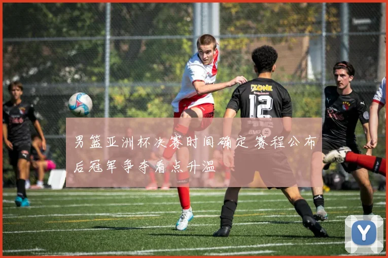 男篮亚洲杯决赛时间确定 赛程公布后冠军争夺看点升温