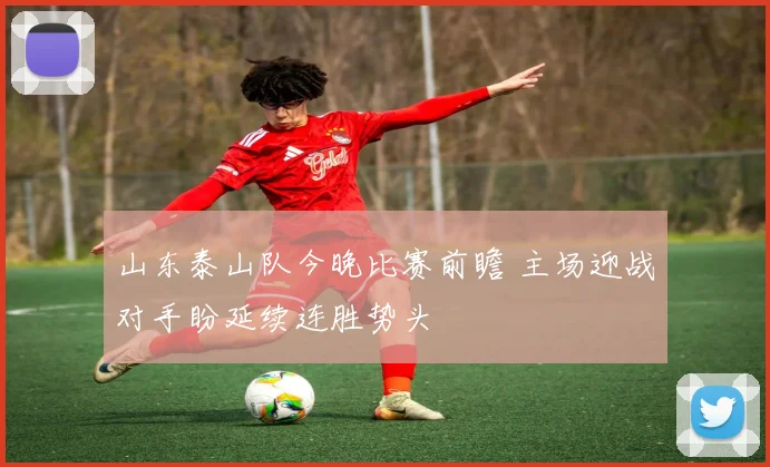 山东泰山队今晚比赛前瞻 主场迎战对手盼延续连胜势头