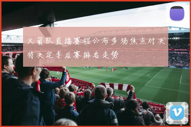 火箭队直播赛程公布多场焦点对决将决定季后赛排名走势