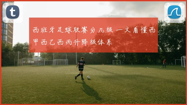 西班牙足球联赛分几级 一文看懂西甲西乙西丙升降级体系