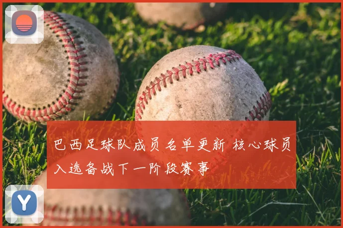 巴西足球队成员名单更新 核心球员入选备战下一阶段赛事