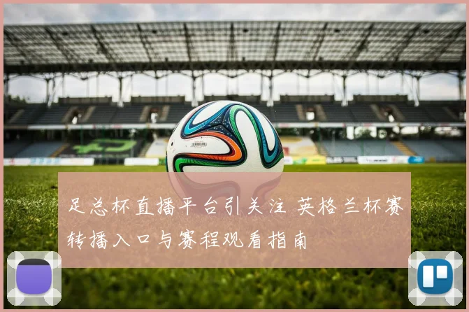 足总杯直播平台引关注 英格兰杯赛转播入口与赛程观看指南