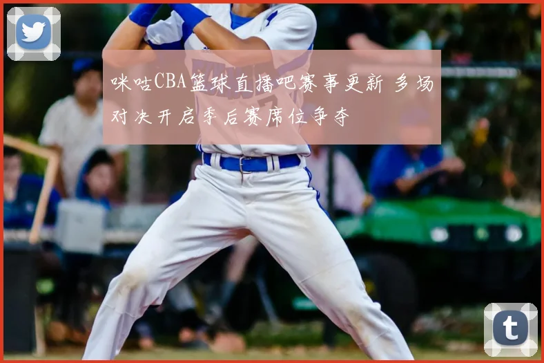 咪咕CBA篮球直播吧赛事更新 多场对决开启季后赛席位争夺