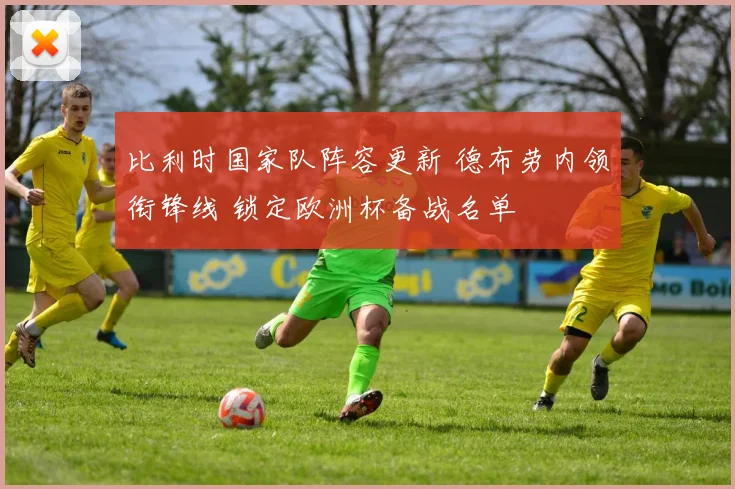 比利时国家队阵容更新 德布劳内领衔锋线 锁定欧洲杯备战名单
