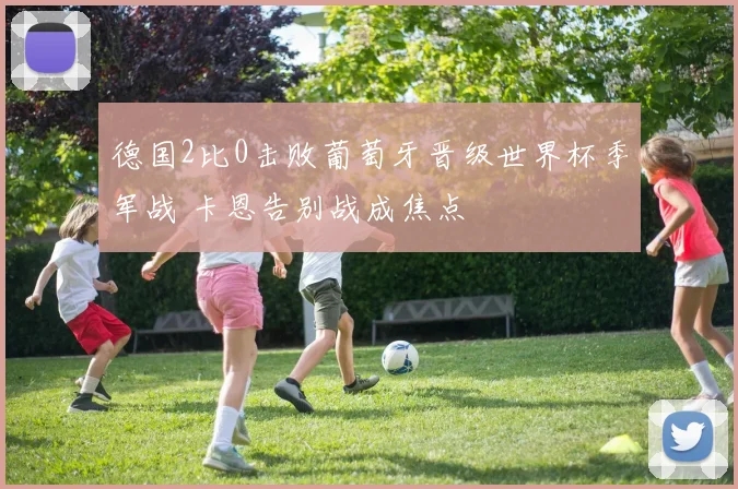 德国2比0击败葡萄牙晋级世界杯季军战 卡恩告别战成焦点