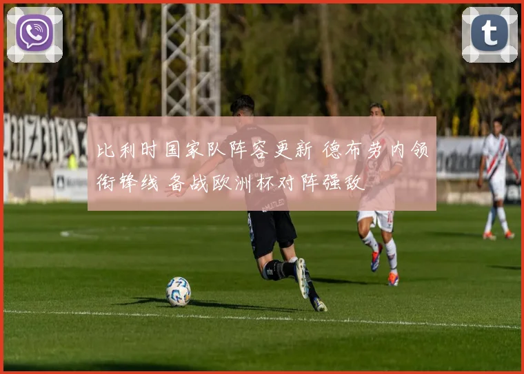 比利时国家队阵容更新 德布劳内领衔锋线 备战欧洲杯对阵强敌