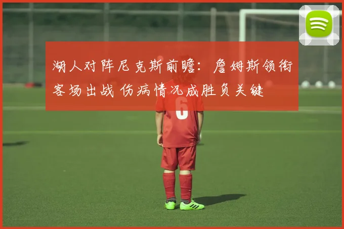 湖人对阵尼克斯前瞻：詹姆斯领衔客场出战 伤病情况成胜负关键