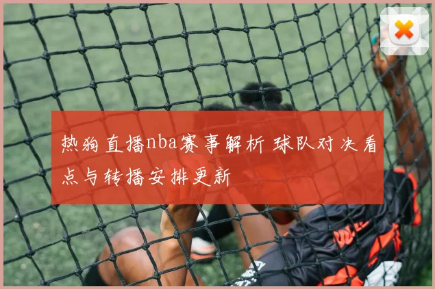 热狗直播nba赛事解析 球队对决看点与转播安排更新