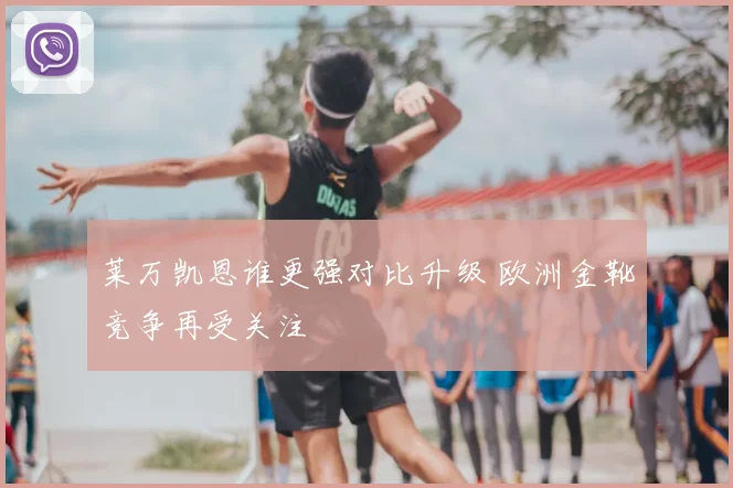 莱万凯恩谁更强对比升级 欧洲金靴竞争再受关注