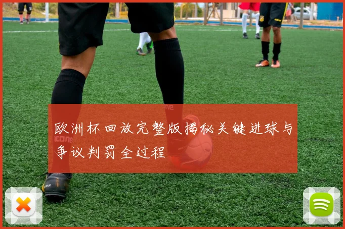 欧洲杯回放完整版揭秘关键进球与争议判罚全过程