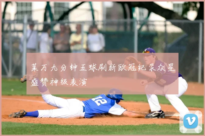 莱万九分钟五球刷新欧冠纪录众星盛赞神级表演