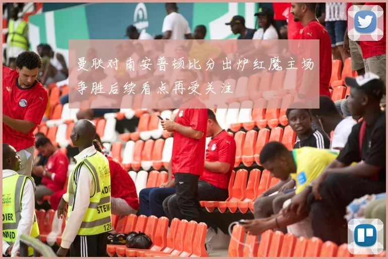 曼联对南安普顿比分出炉红魔主场争胜后续看点再受关注