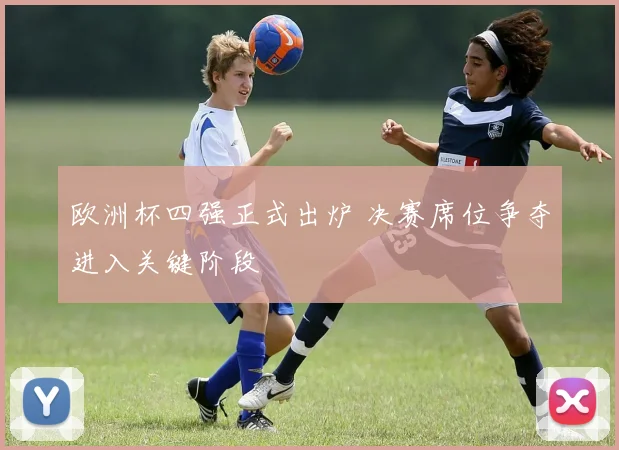 欧洲杯四强正式出炉 决赛席位争夺进入关键阶段