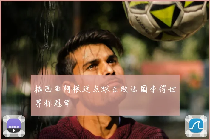 梅西率阿根廷点球击败法国夺得世界杯冠军