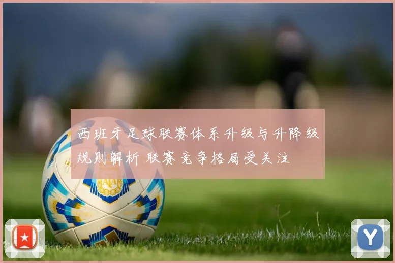 西班牙足球联赛体系升级与升降级规则解析 联赛竞争格局受关注