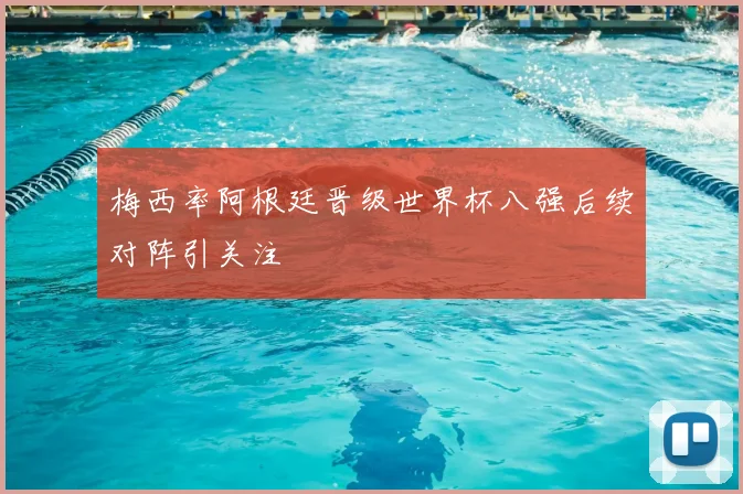 梅西率阿根廷晋级世界杯八强后续对阵引关注
