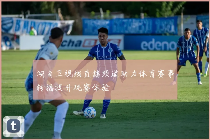 湖南卫视线直播频道助力体育赛事转播提升观赛体验