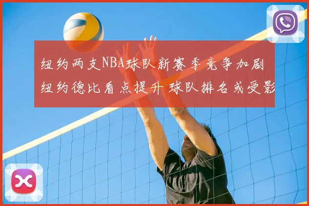 纽约两支NBA球队新赛季竞争加剧 纽约德比看点提升 球队排名或受影响