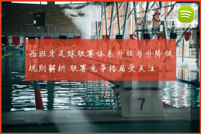 西班牙足球联赛体系升级与升降级规则解析 联赛竞争格局受关注