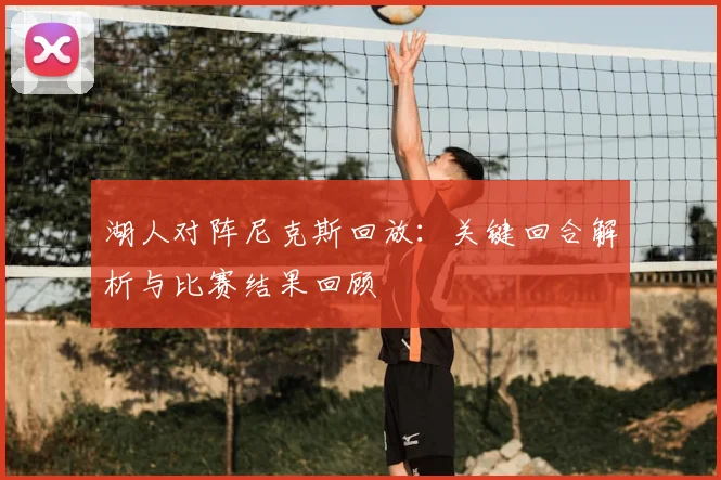 湖人对阵尼克斯回放：关键回合解析与比赛结果回顾