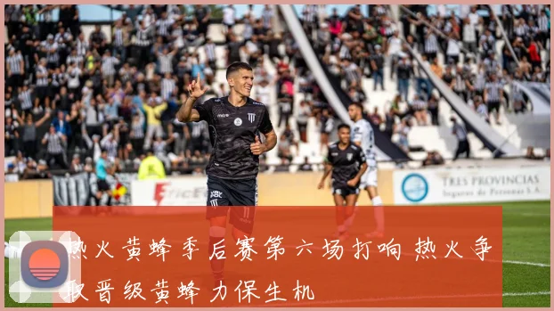 热火黄蜂季后赛第六场打响 热火争取晋级黄蜂力保生机