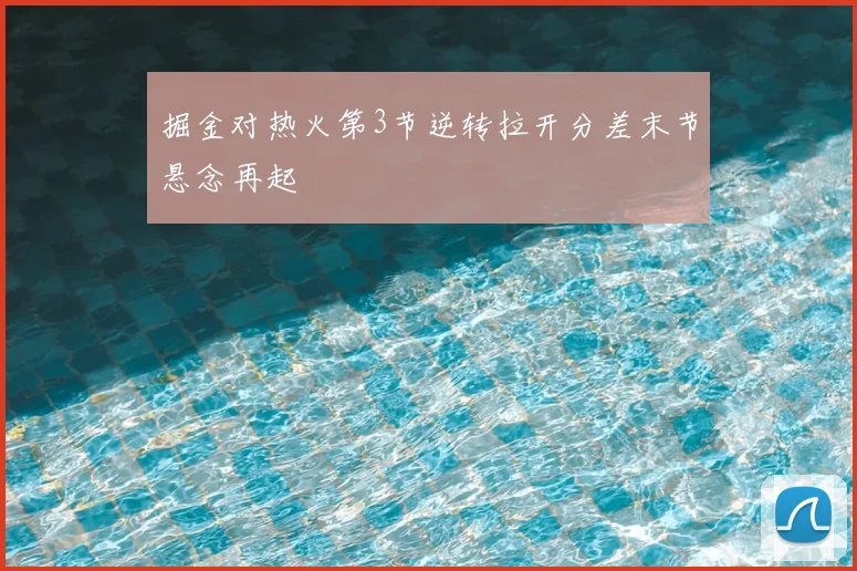 掘金对热火第3节逆转拉开分差末节悬念再起