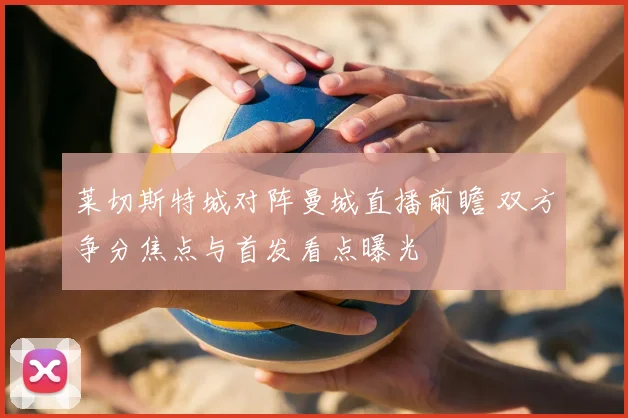 莱切斯特城对阵曼城直播前瞻 双方争分焦点与首发看点曝光