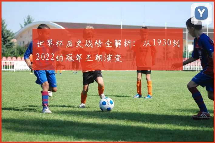 世界杯历史战绩全解析：从1930到2022的冠军王朝演变