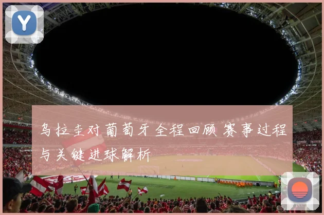乌拉圭对葡萄牙全程回顾 赛事过程与关键进球解析