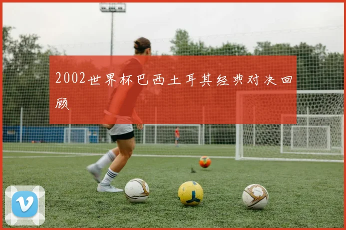 2002世界杯巴西土耳其经典对决回顾
