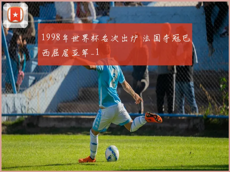 1998年世界杯名次出炉 法国夺冠巴西屈居亚军_1