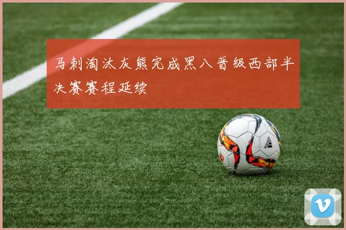 马刺淘汰灰熊完成黑八晋级西部半决赛赛程延续