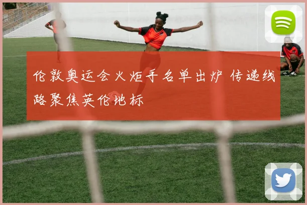伦敦奥运会火炬手名单出炉 传递线路聚焦英伦地标